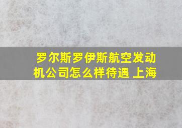 罗尔斯罗伊斯航空发动机公司怎么样待遇 上海